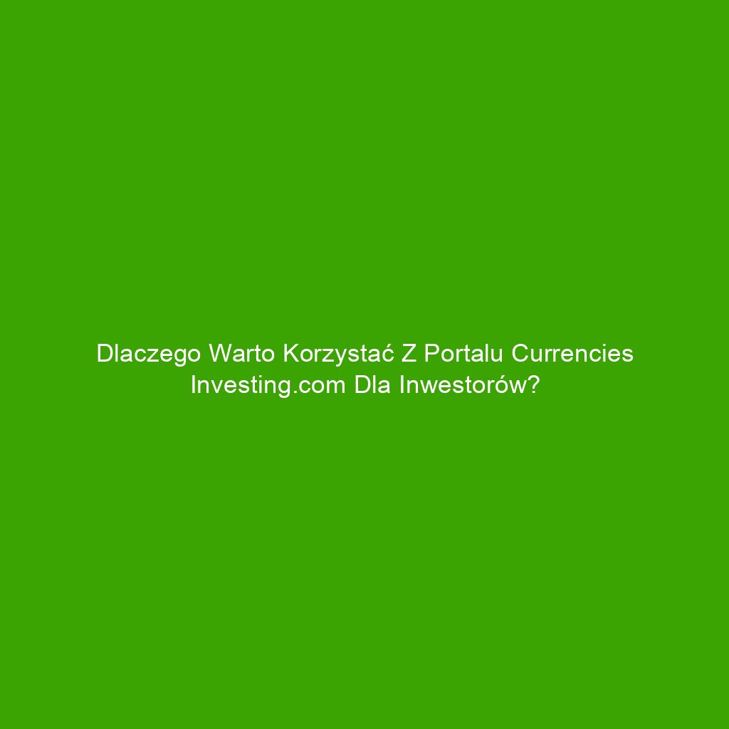 Dlaczego warto korzystać z portalu Currencies Investing.com dla inwestorów?