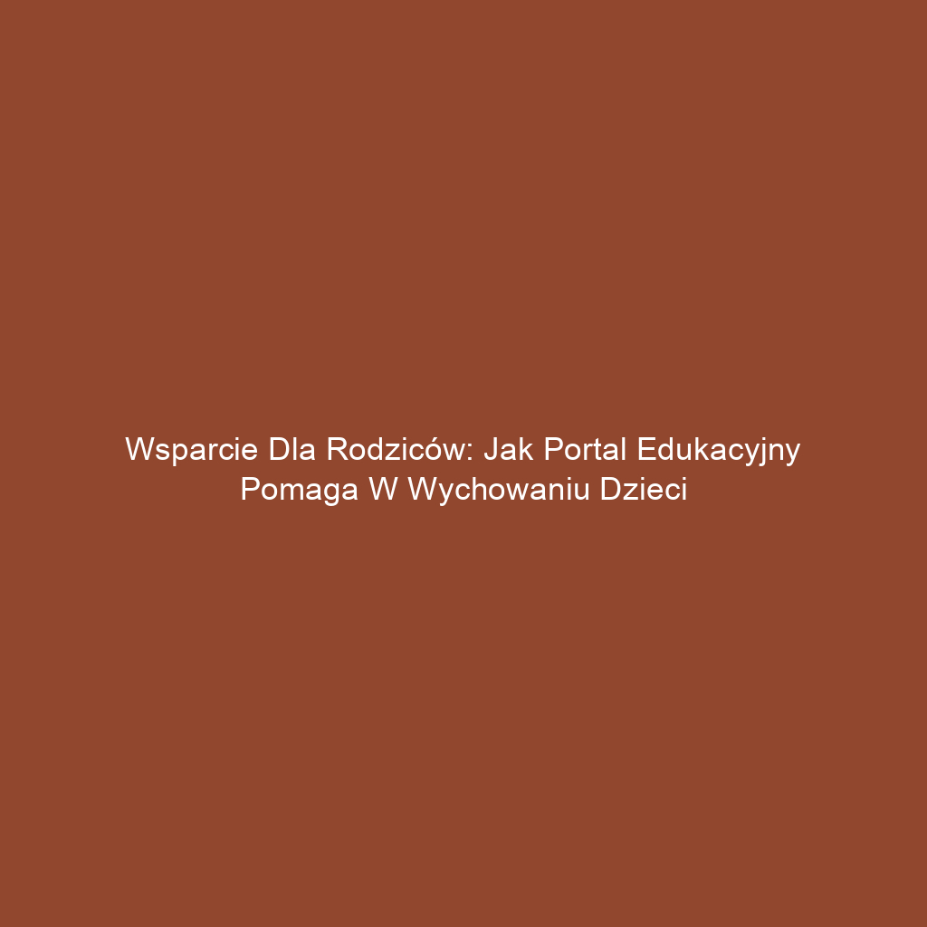 Wsparcie dla rodziców: Jak portal edukacyjny pomaga w wychowaniu dzieci