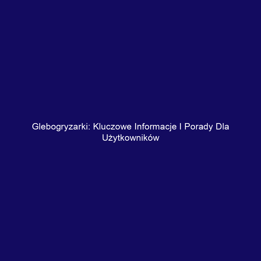 Glebogryzarki: Kluczowe informacje i porady dla użytkowników