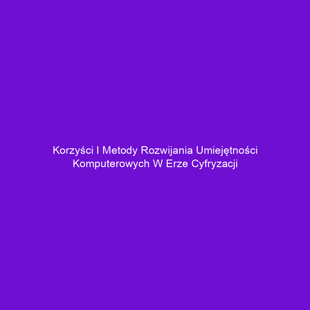 Korzyści i metody rozwijania umiejętności komputerowych w erze cyfryzacji