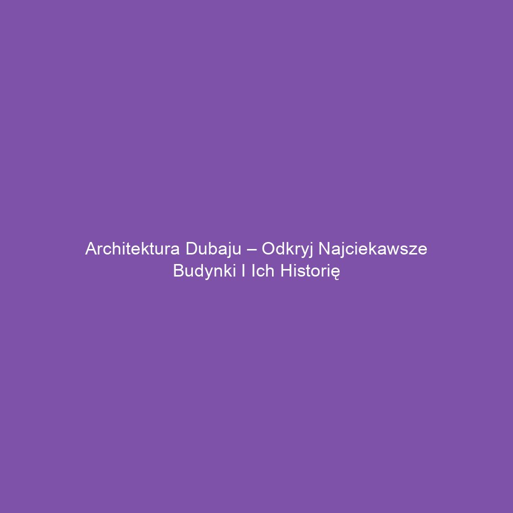 Architektura Dubaju – odkryj najciekawsze budynki i ich historię