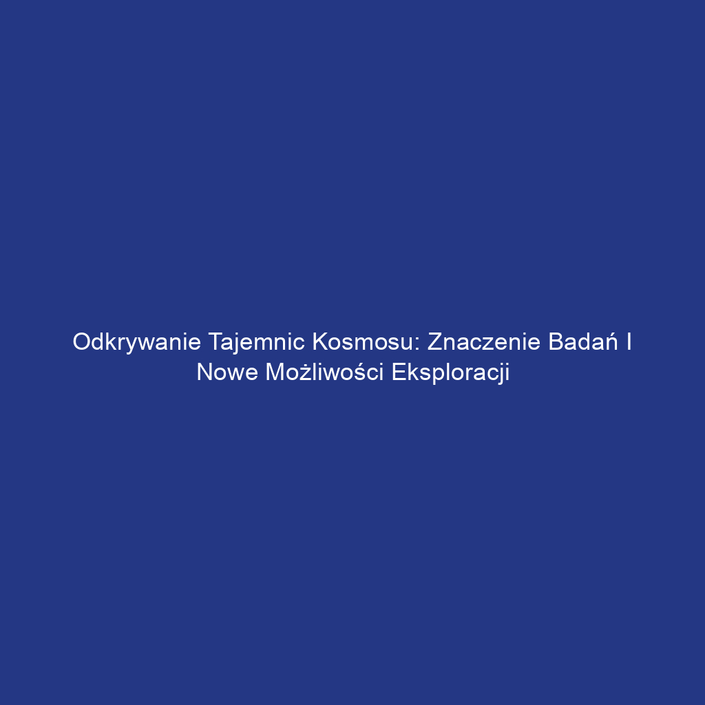 Odkrywanie tajemnic kosmosu: znaczenie badań i nowe możliwości eksploracji