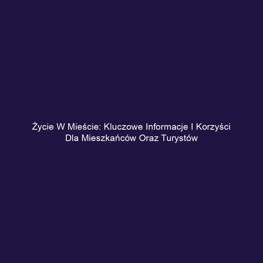Życie w mieście: Kluczowe informacje i korzyści dla mieszkańców oraz turystów
