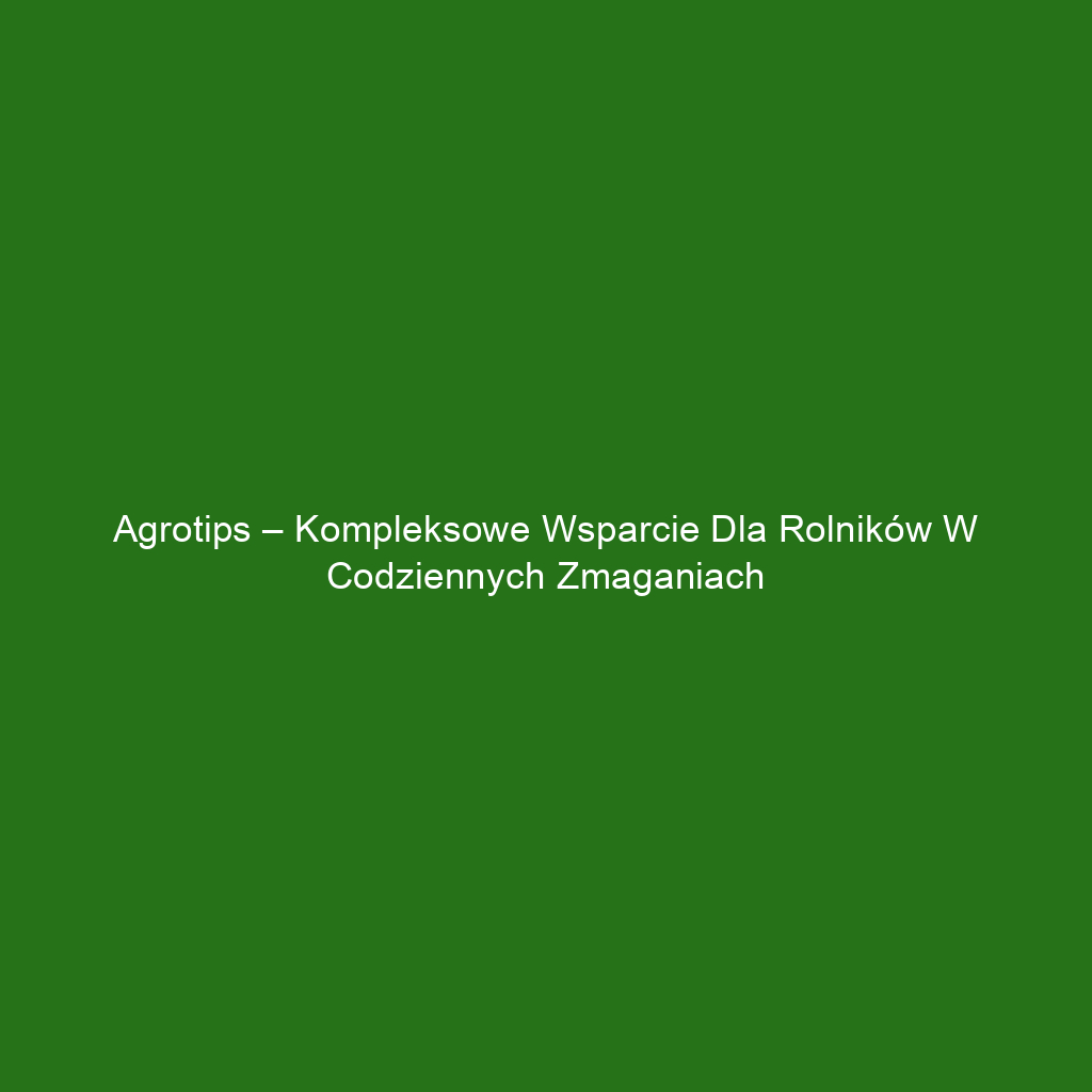 Agrotips – kompleksowe wsparcie dla rolników w codziennych zmaganiach