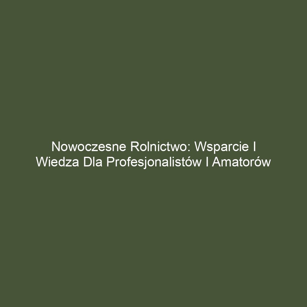 Nowoczesne rolnictwo: Wsparcie i wiedza dla profesjonalistów i amatorów