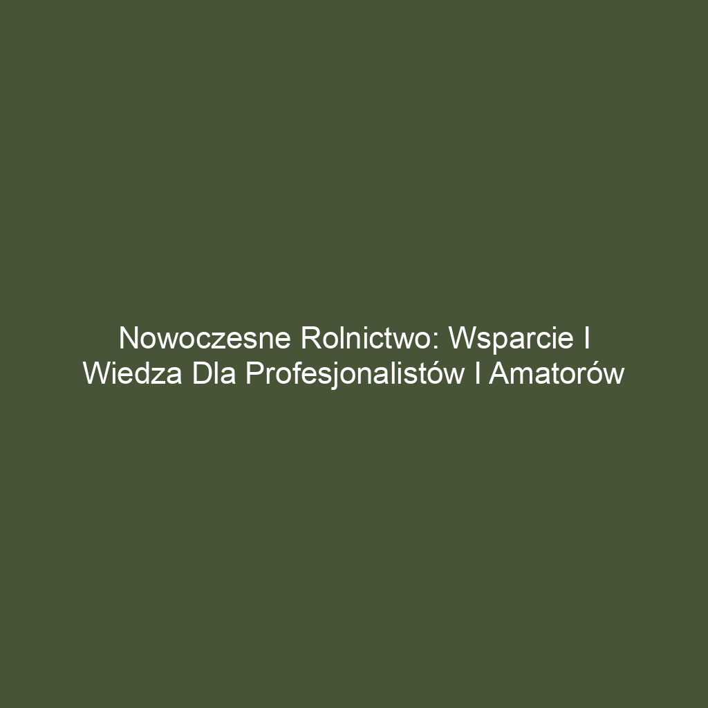 Nowoczesne rolnictwo: Wsparcie i wiedza dla profesjonalistów i amatorów