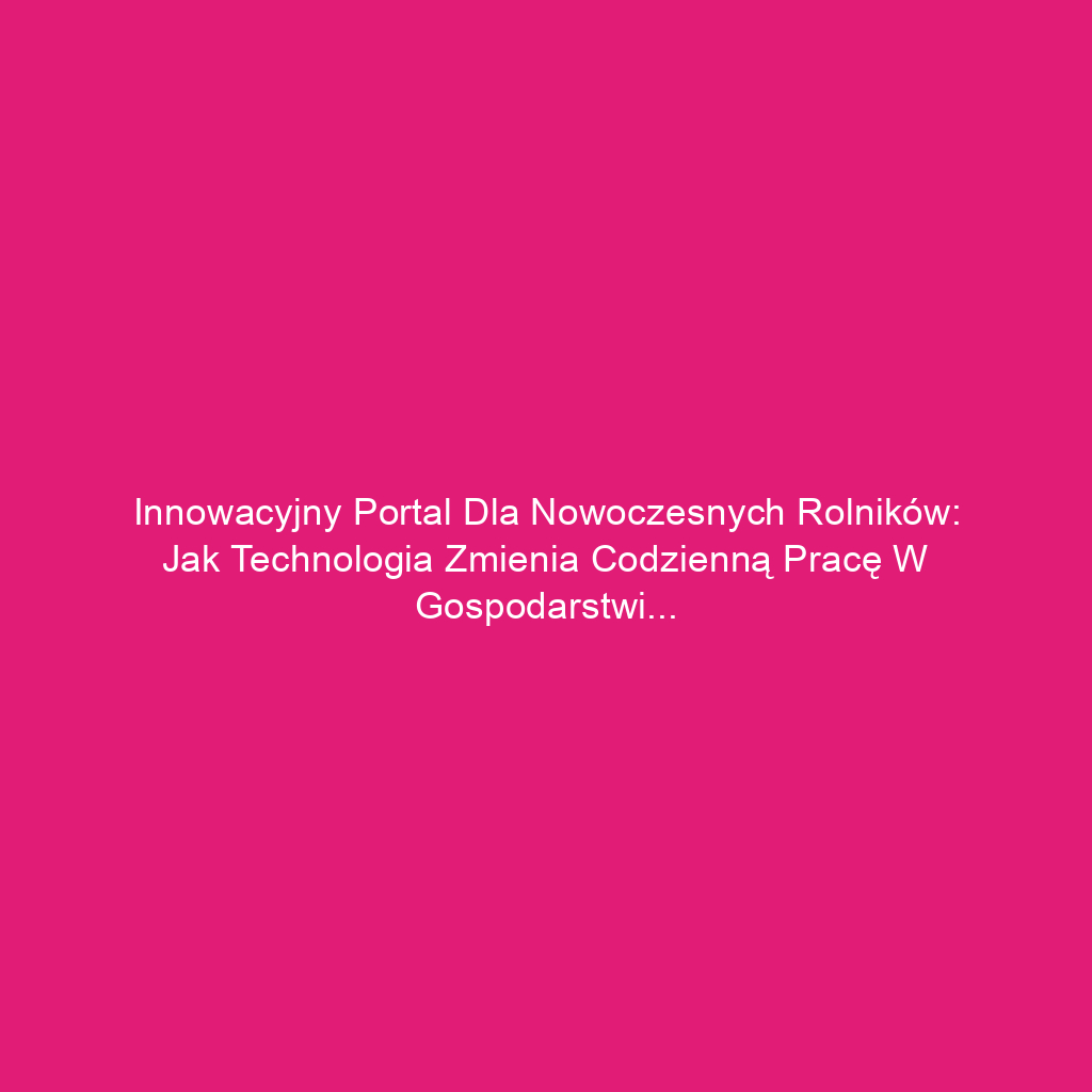 Innowacyjny portal dla nowoczesnych rolników: jak technologia zmienia codzienną pracę w gospodarstwie