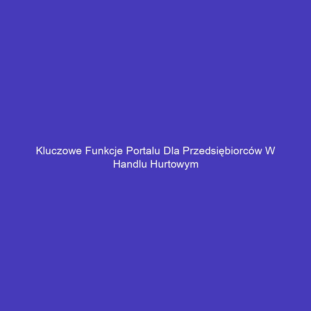 Kluczowe funkcje portalu dla przedsiębiorców w handlu hurtowym