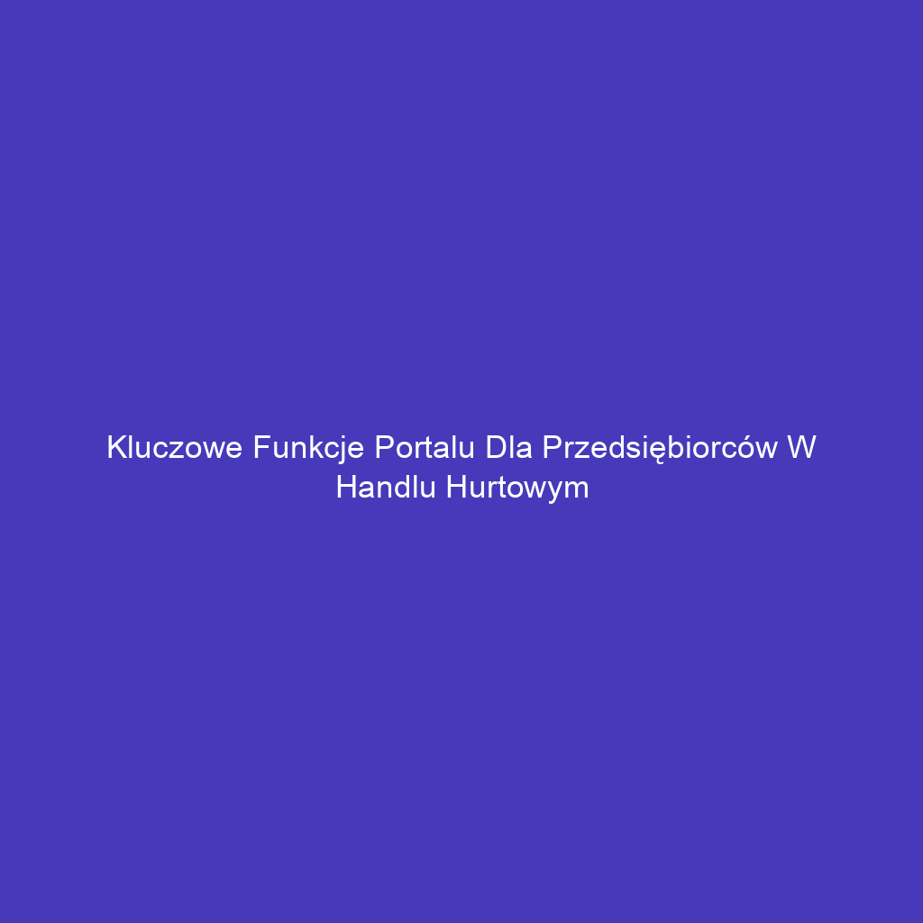 Kluczowe funkcje portalu dla przedsiębiorców w handlu hurtowym