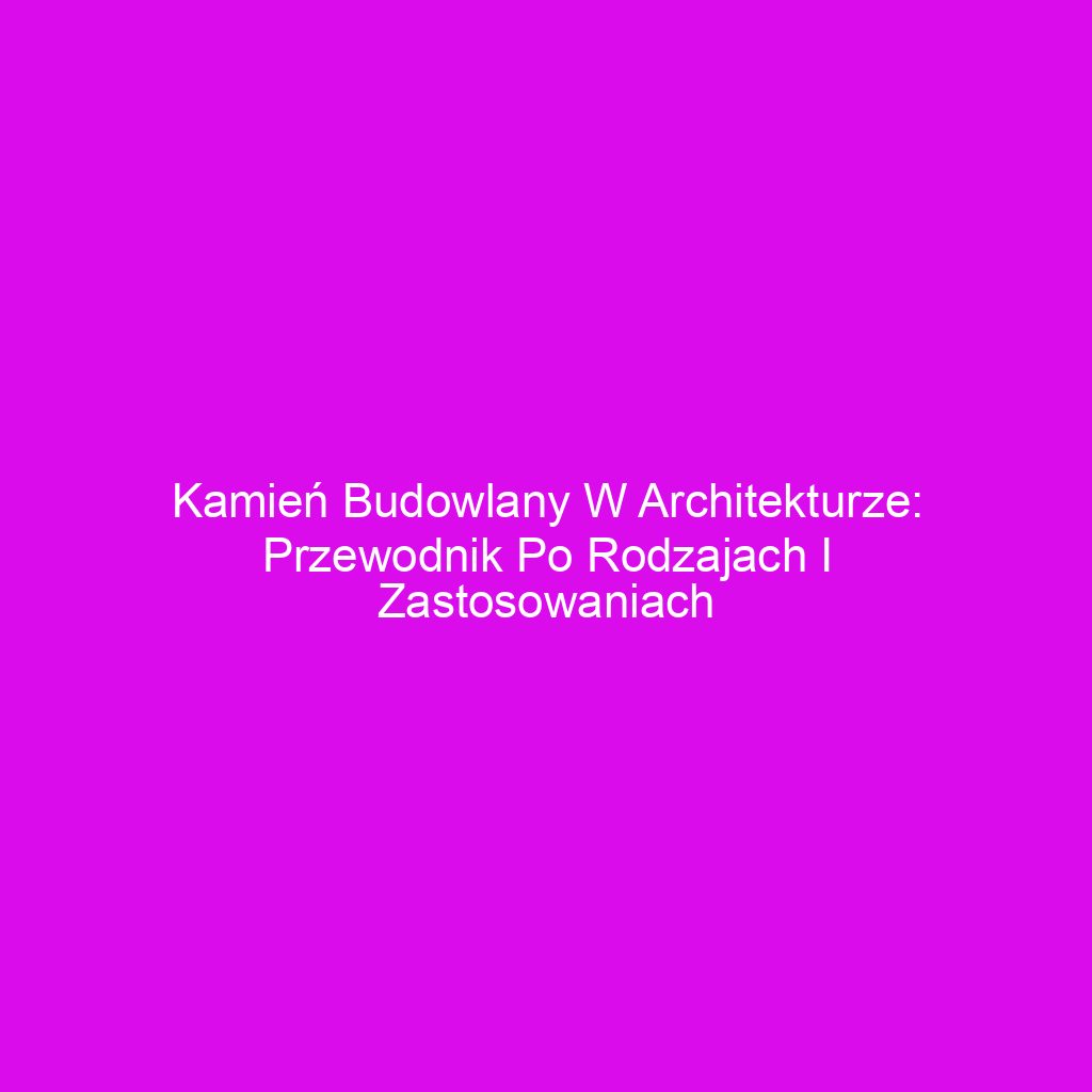 Kamień budowlany w architekturze: Przewodnik po rodzajach i zastosowaniach