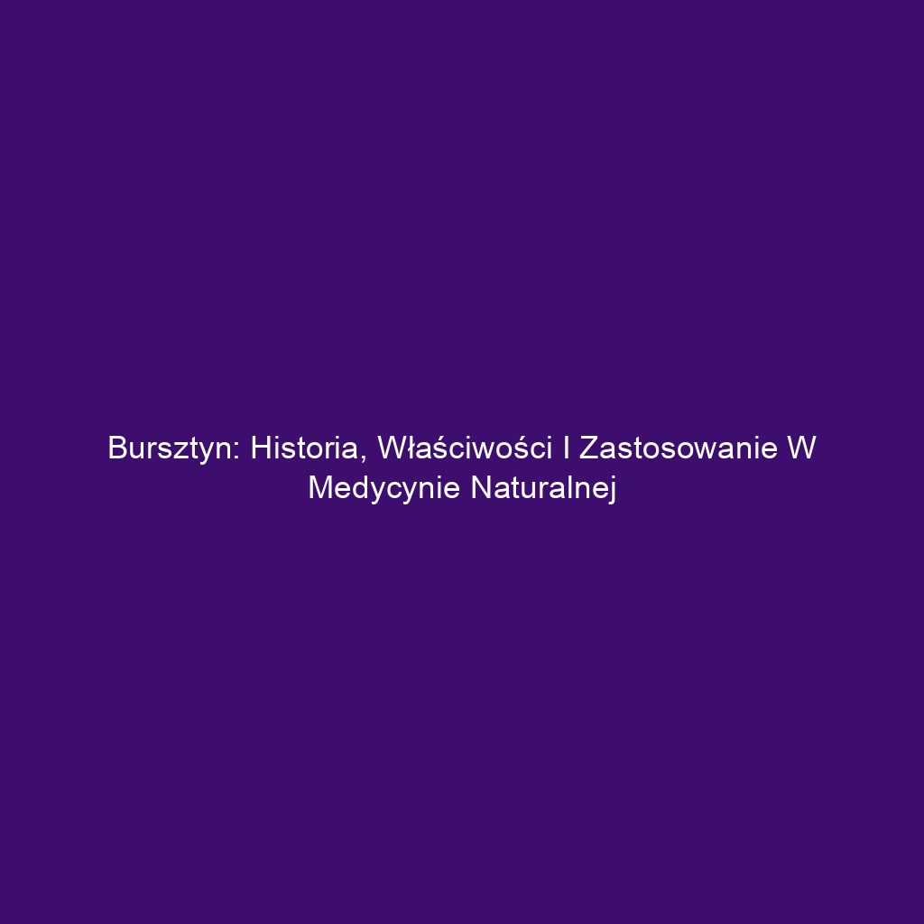 Bursztyn: Historia, Właściwości i Zastosowanie w Medycynie Naturalnej