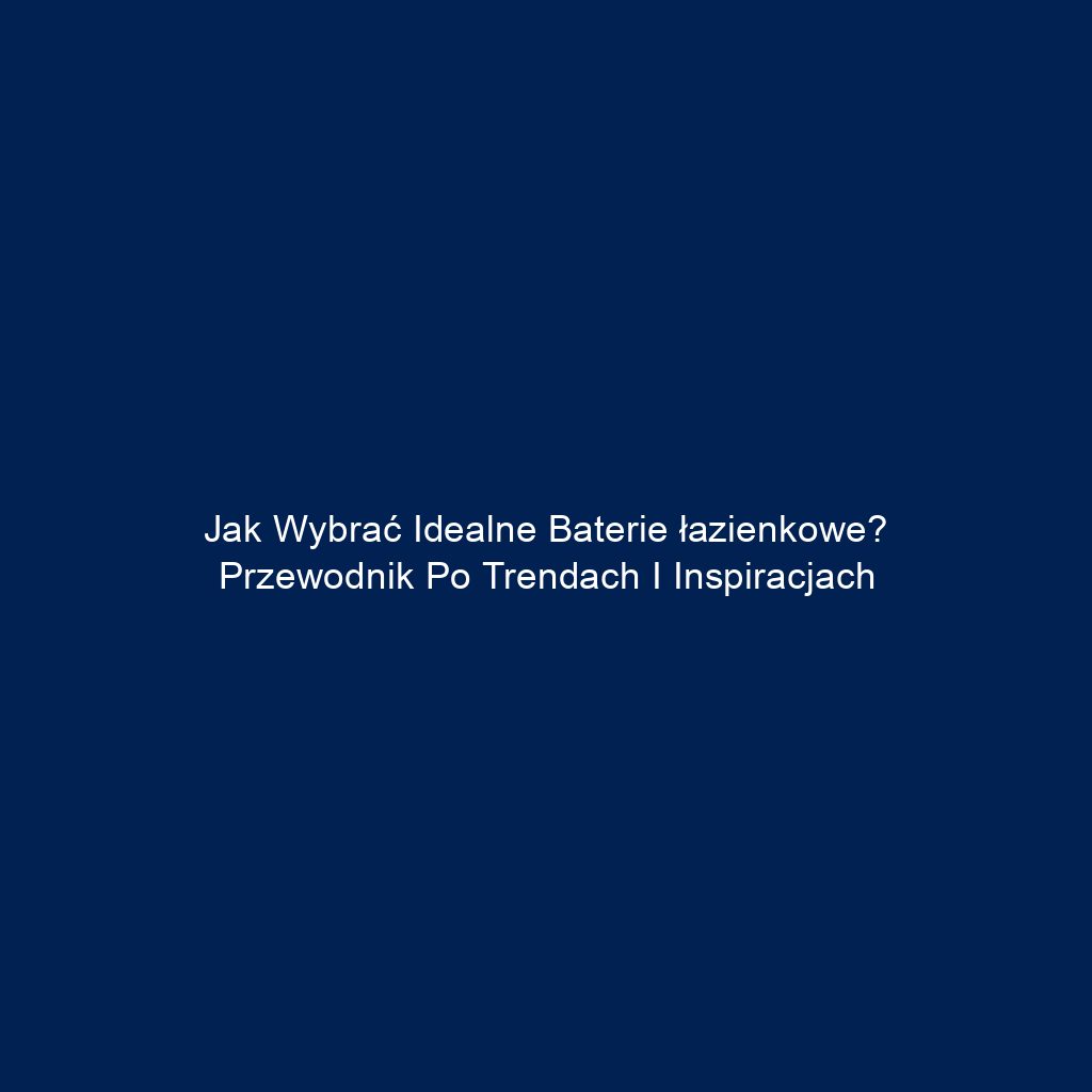 Jak wybrać idealne baterie łazienkowe? Przewodnik po trendach i inspiracjach