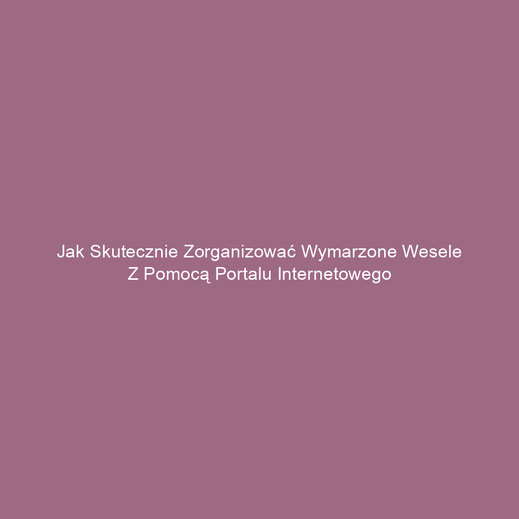 Jak skutecznie zorganizować wymarzone wesele z pomocą portalu internetowego