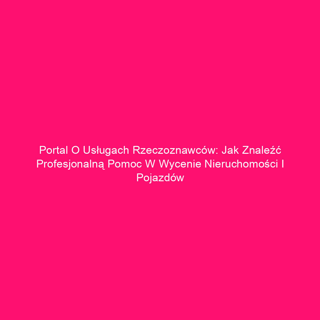 Portal o usługach rzeczoznawców: Jak znaleźć profesjonalną pomoc w wycenie nieruchomości i pojazdów