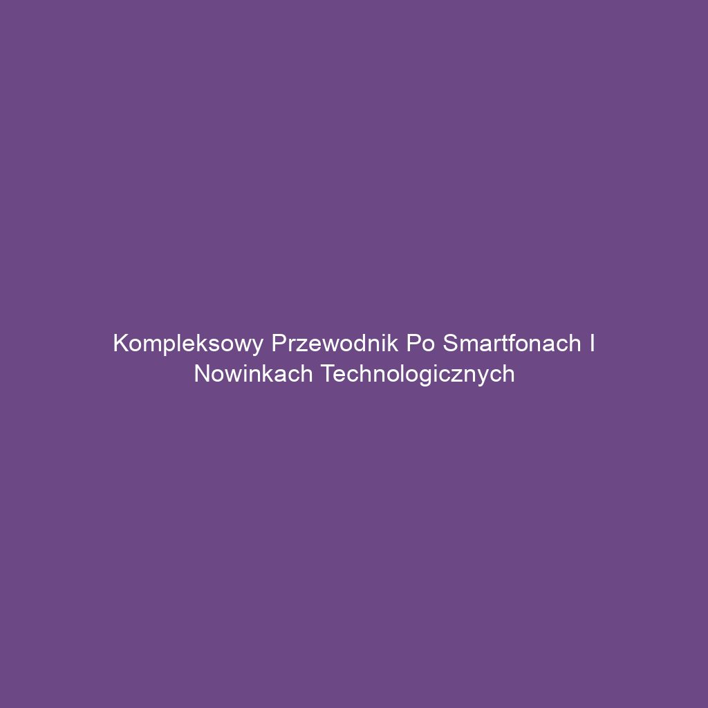 Kompleksowy przewodnik po smartfonach i nowinkach technologicznych