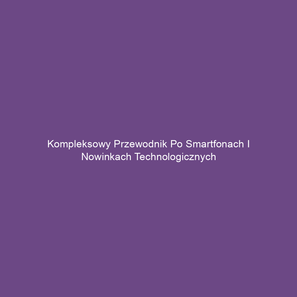 Kompleksowy przewodnik po smartfonach i nowinkach technologicznych