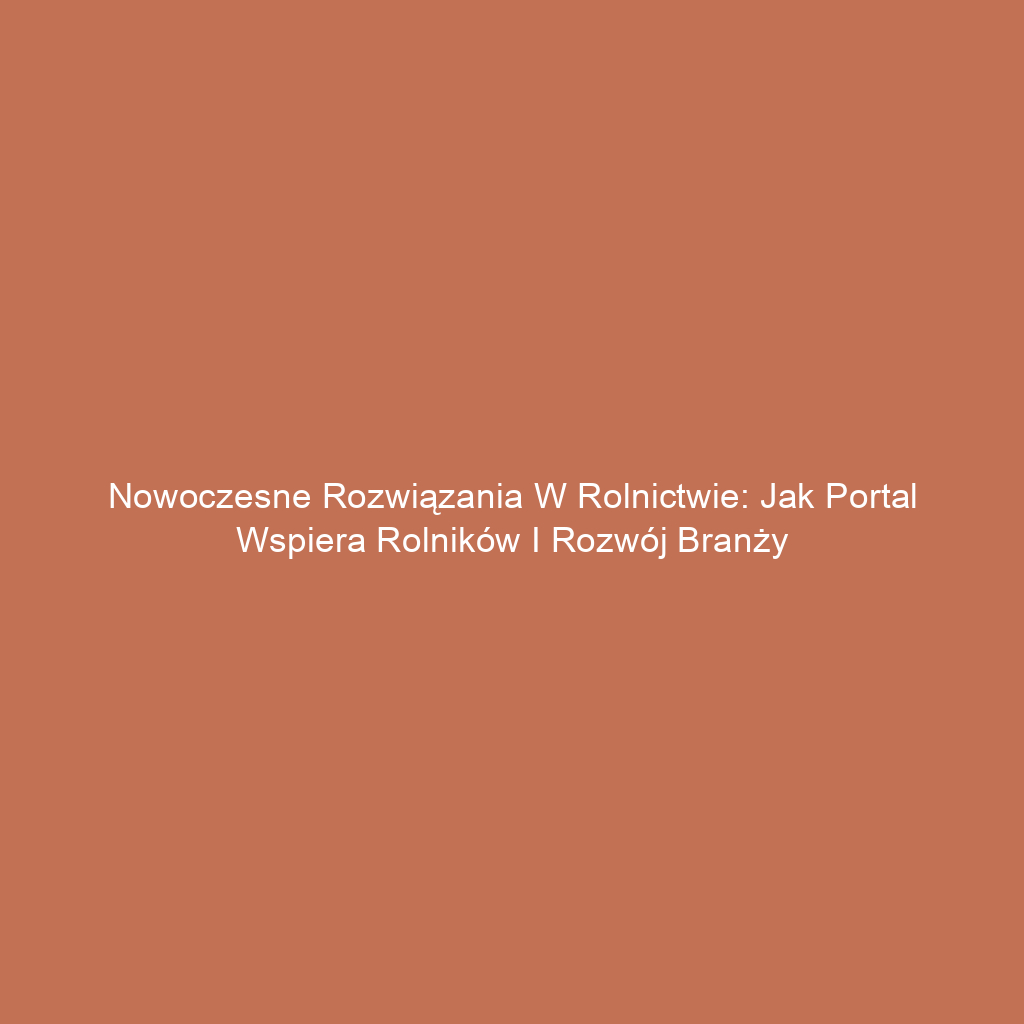 Nowoczesne rozwiązania w rolnictwie: Jak portal wspiera rolników i rozwój branży