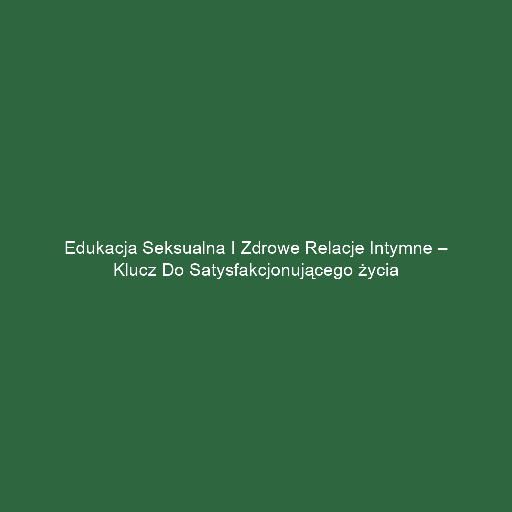 Edukacja seksualna i zdrowe relacje intymne – klucz do satysfakcjonującego życia