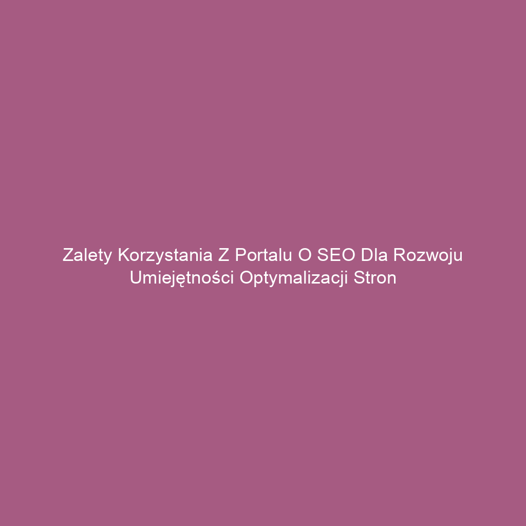 Zalety korzystania z portalu o SEO dla rozwoju umiejętności optymalizacji stron