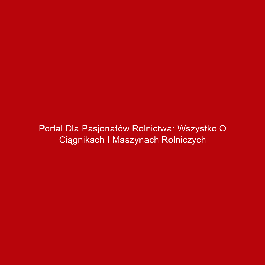 Portal dla pasjonatów rolnictwa: wszystko o ciągnikach i maszynach rolniczych