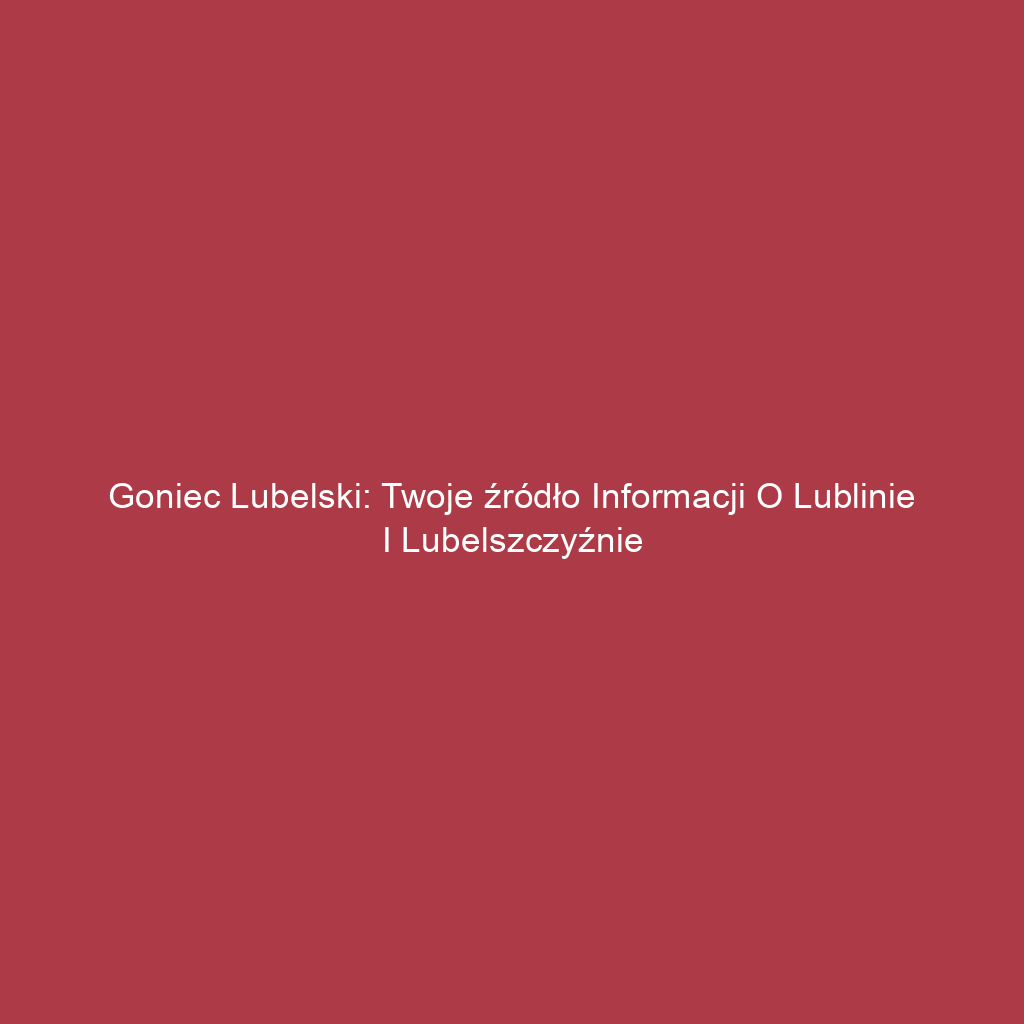 Goniec Lubelski: Twoje źródło informacji o Lublinie i Lubelszczyźnie