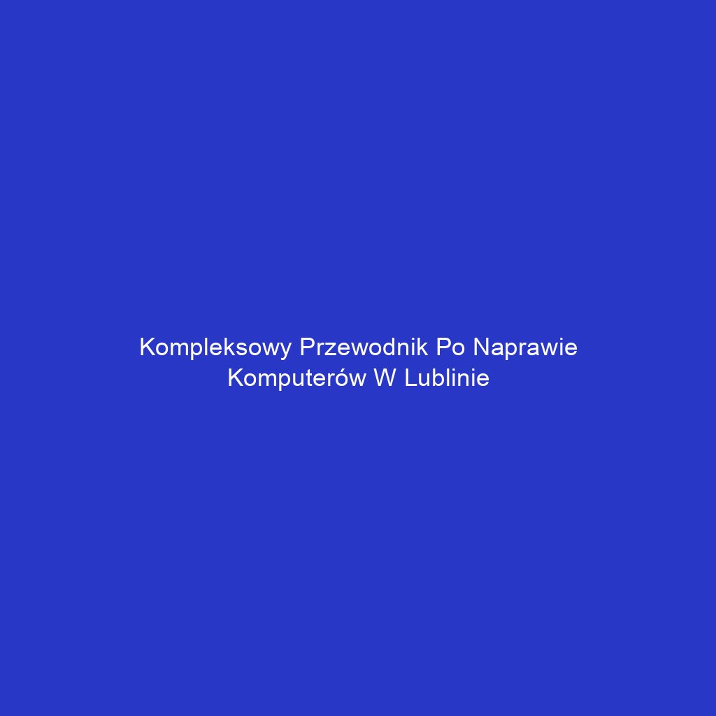 Kompleksowy przewodnik po naprawie komputerów w Lublinie
