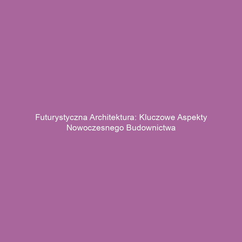 Futurystyczna architektura: Kluczowe aspekty nowoczesnego budownictwa