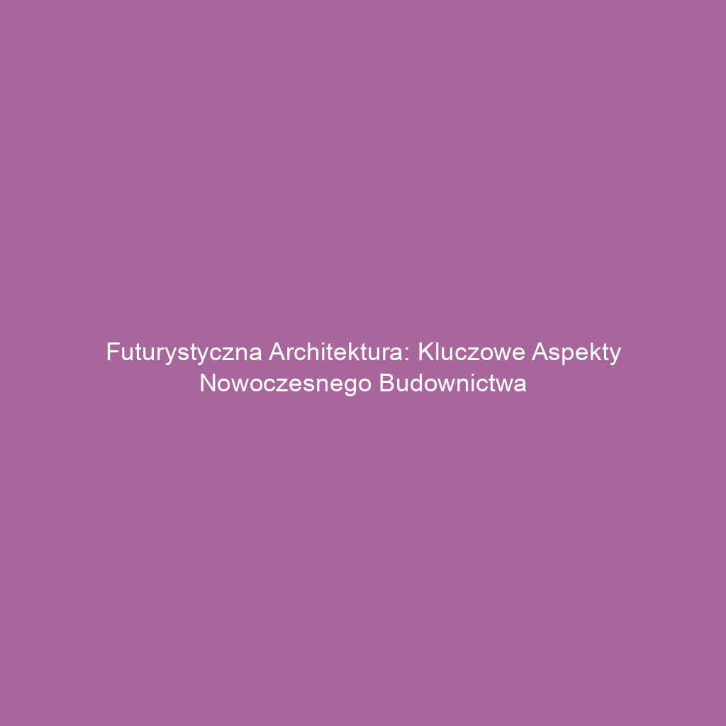 Futurystyczna architektura: Kluczowe aspekty nowoczesnego budownictwa