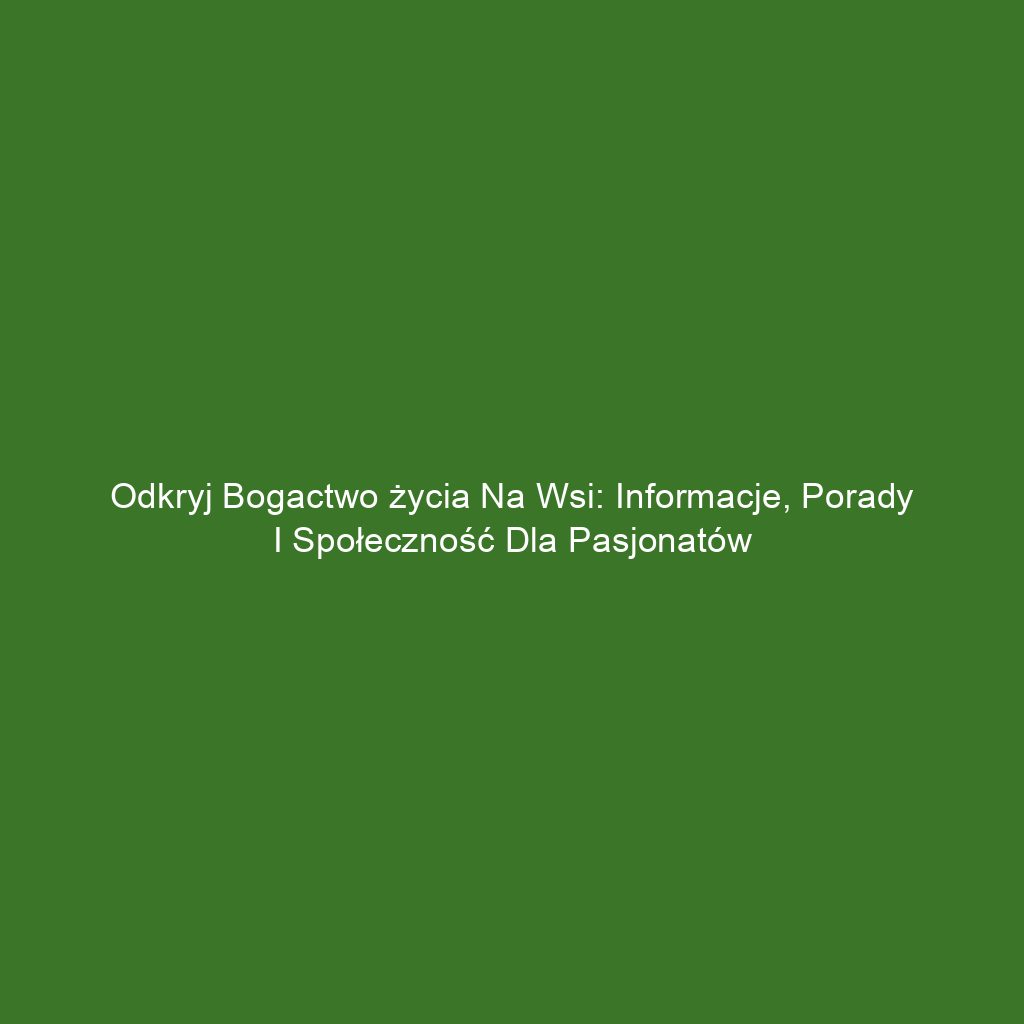 Odkryj bogactwo życia na wsi: informacje, porady i społeczność dla pasjonatów