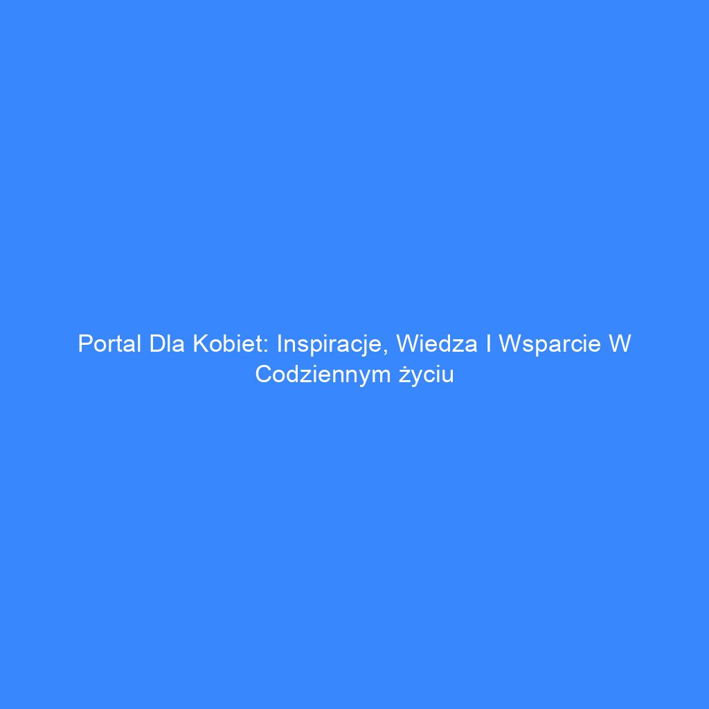 Portal dla kobiet: Inspiracje, wiedza i wsparcie w codziennym życiu
