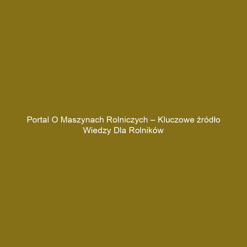 Portal o maszynach rolniczych – kluczowe źródło wiedzy dla rolników