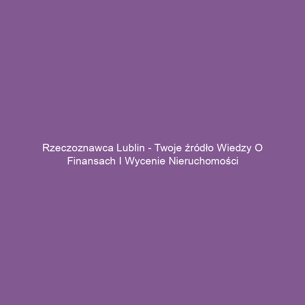 Rzeczoznawca Lublin - Twoje źródło wiedzy o finansach i wycenie nieruchomości