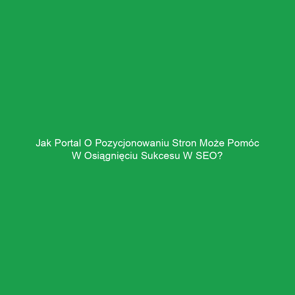 Jak portal o pozycjonowaniu stron może pomóc w osiągnięciu sukcesu w SEO?