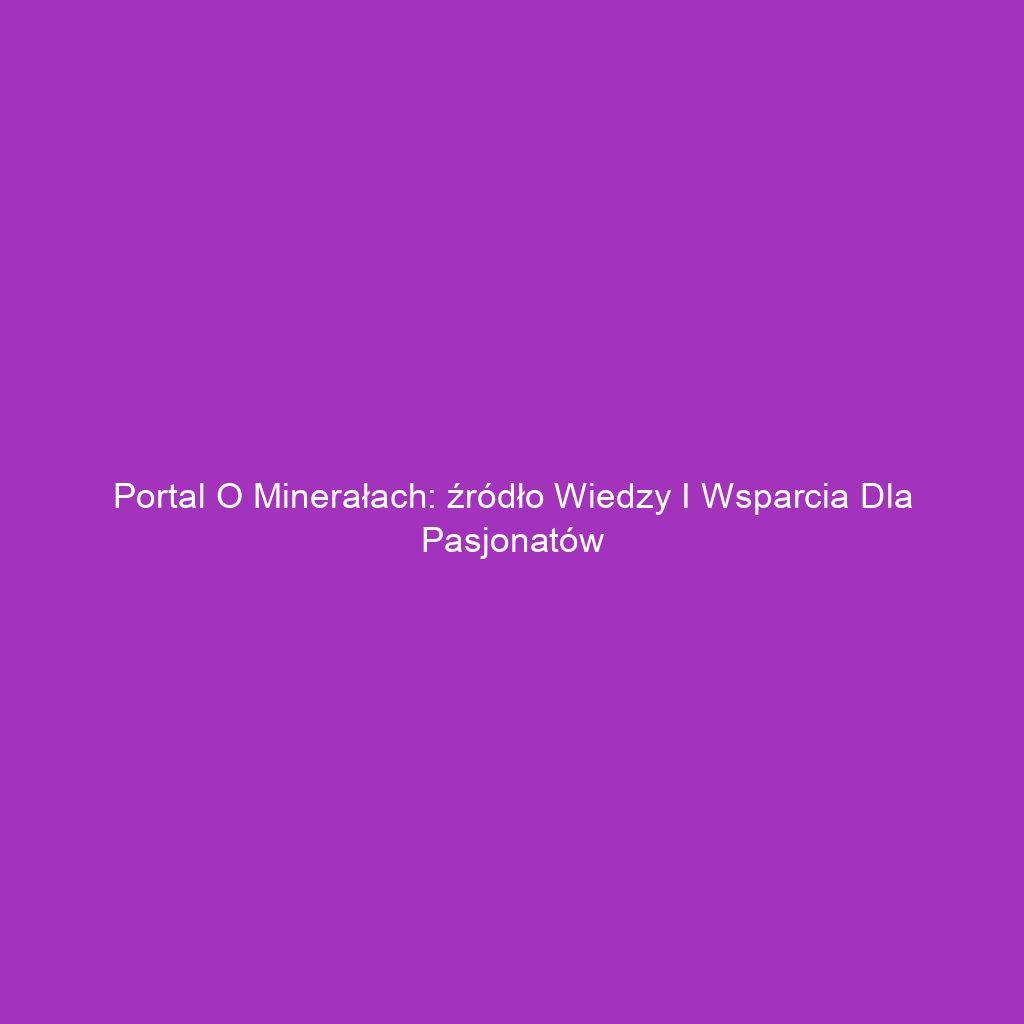 Portal o minerałach: źródło wiedzy i wsparcia dla pasjonatów