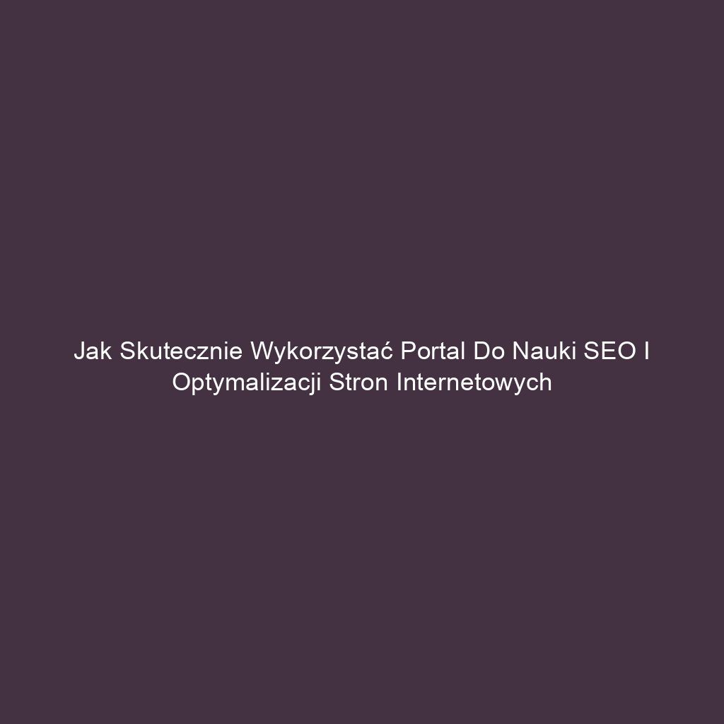 Jak skutecznie wykorzystać portal do nauki SEO i optymalizacji stron internetowych