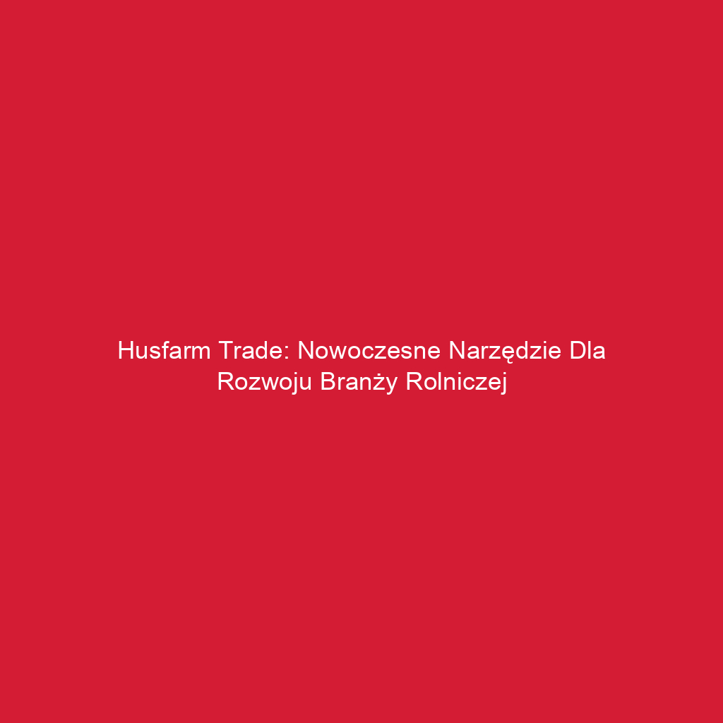 Husfarm Trade: Nowoczesne narzędzie dla rozwoju branży rolniczej