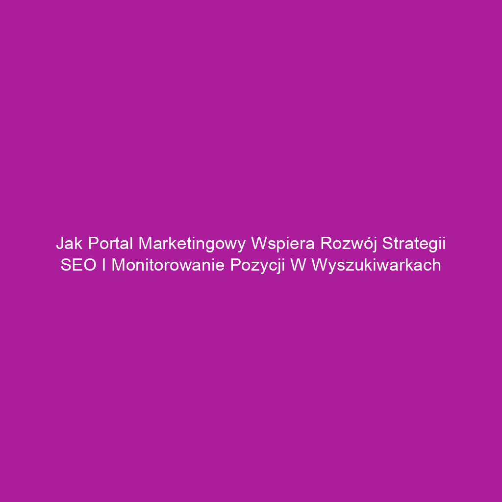 Jak portal marketingowy wspiera rozwój strategii SEO i monitorowanie pozycji w wyszukiwarkach