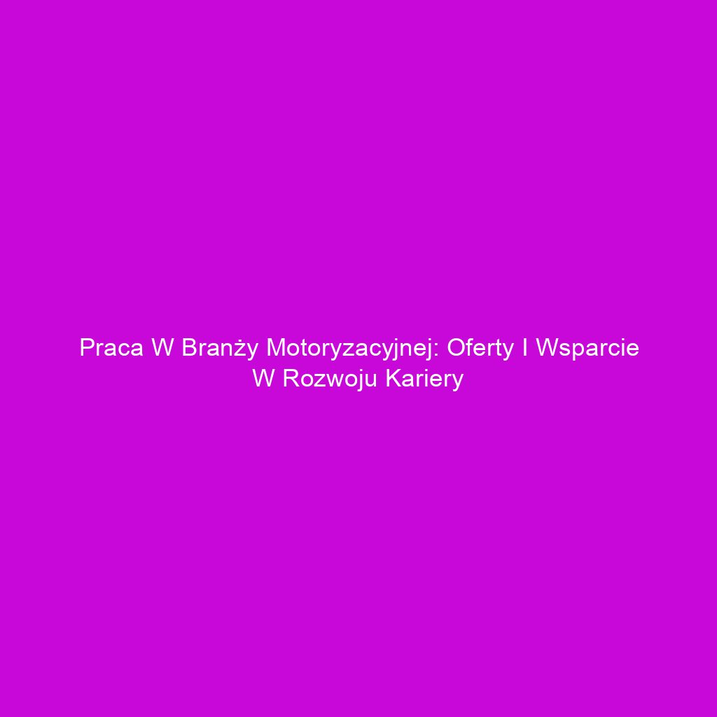 Praca w branży motoryzacyjnej: Oferty i wsparcie w rozwoju kariery
