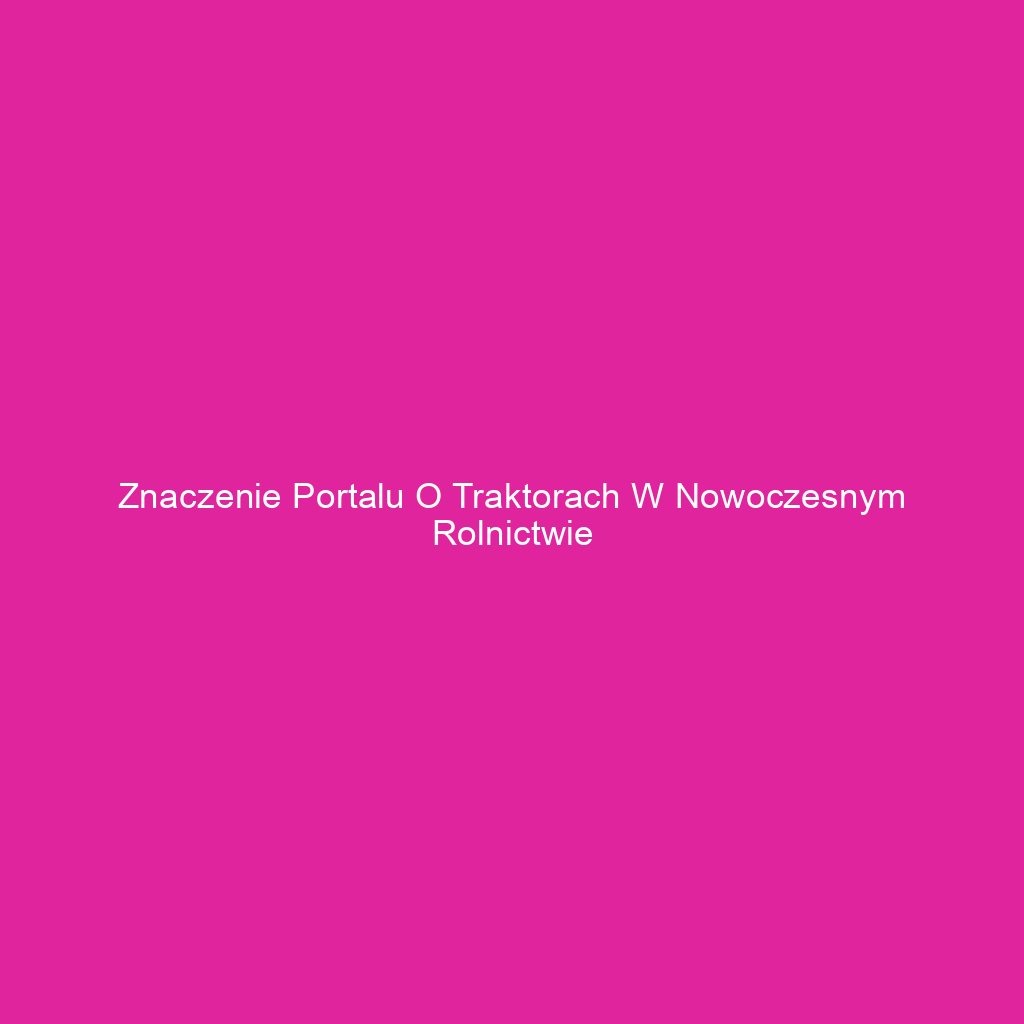 Znaczenie portalu o traktorach w nowoczesnym rolnictwie