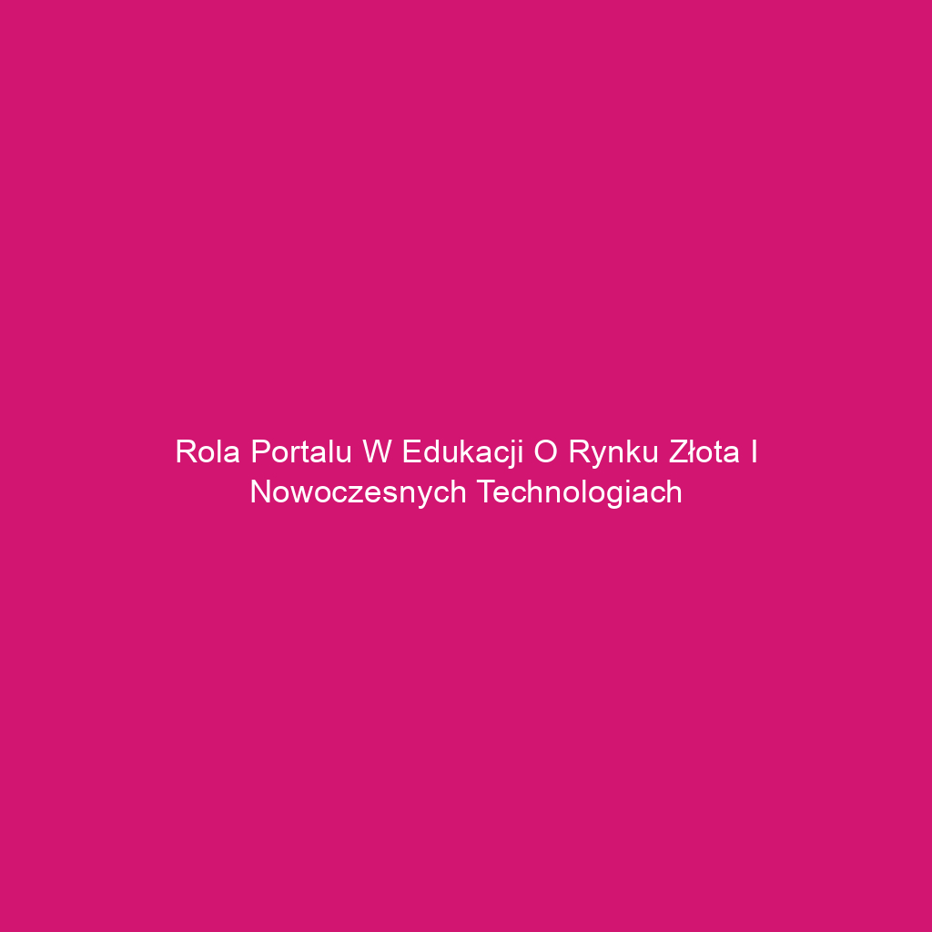 Rola portalu w edukacji o rynku złota i nowoczesnych technologiach