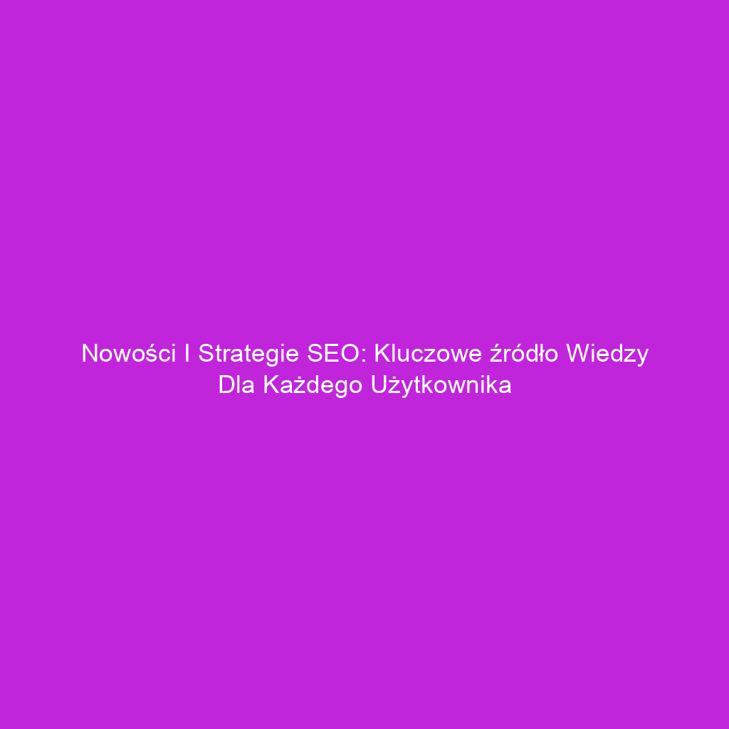 Nowości i strategie SEO: Kluczowe źródło wiedzy dla każdego użytkownika