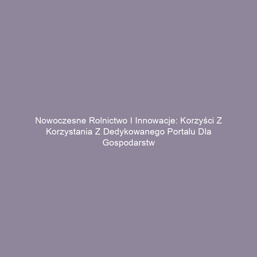 Nowoczesne rolnictwo i innowacje: Korzyści z korzystania z dedykowanego portalu dla gospodarstw