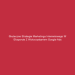 Skuteczne strategie marketingu internetowego w eksporcie z wykorzystaniem Google Ads