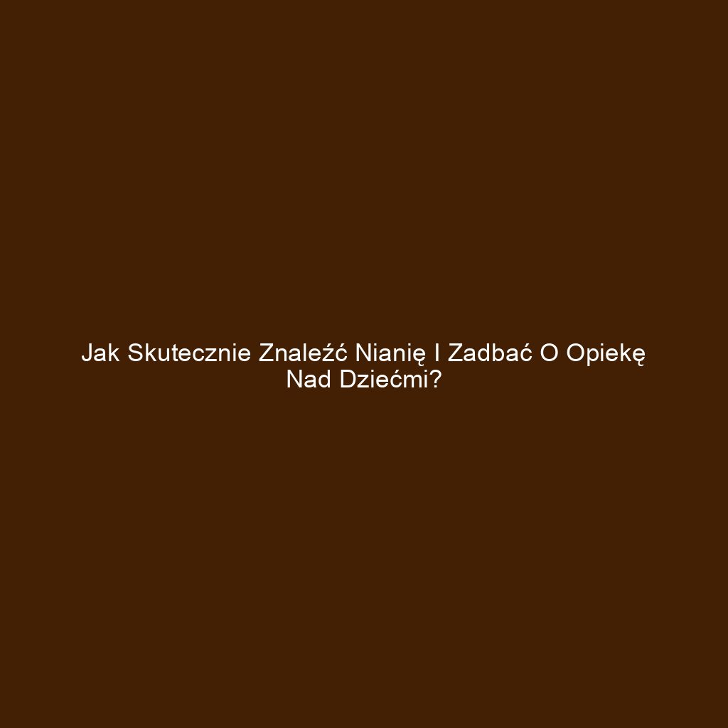 Jak skutecznie znaleźć nianię i zadbać o opiekę nad dziećmi?