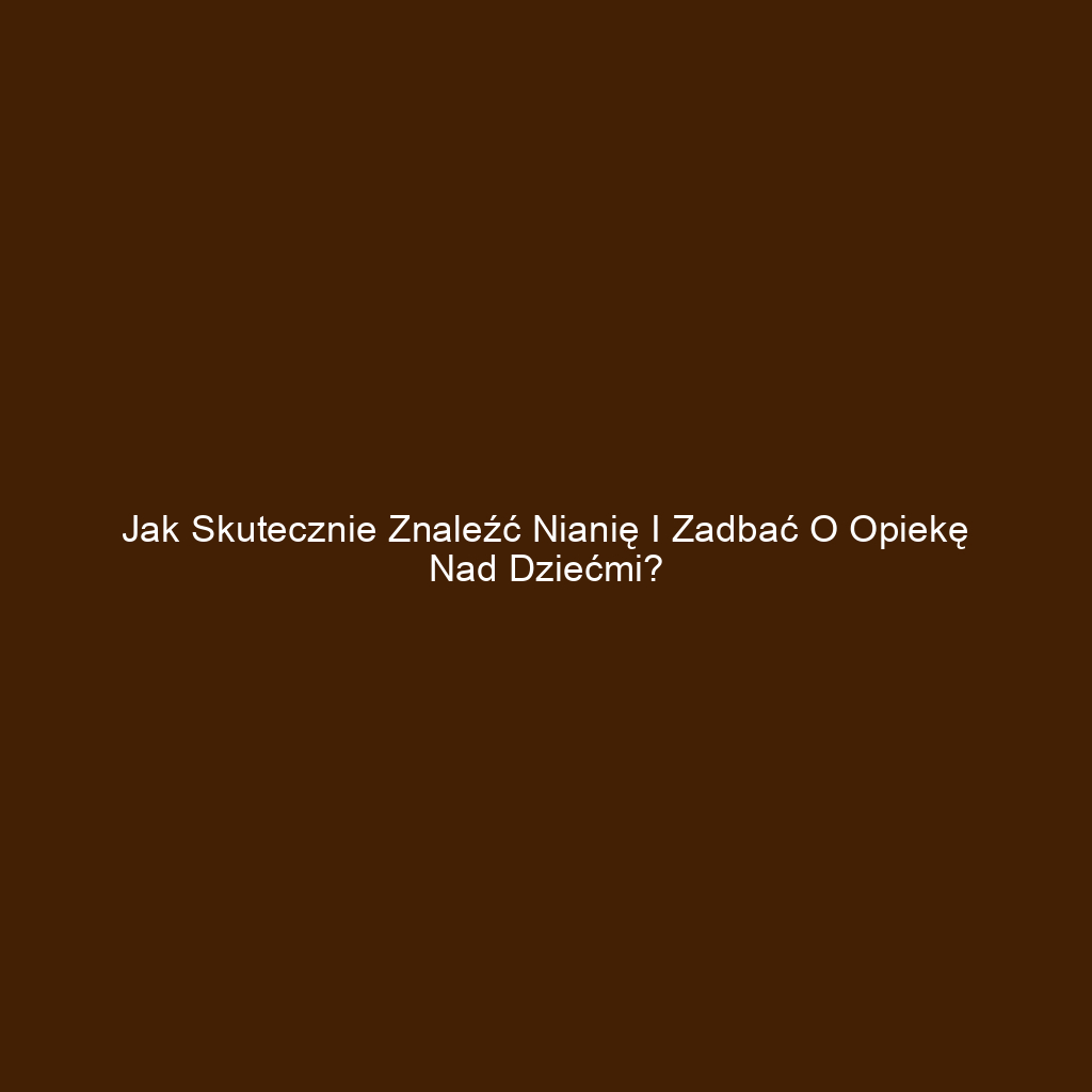 Jak skutecznie znaleźć nianię i zadbać o opiekę nad dziećmi?