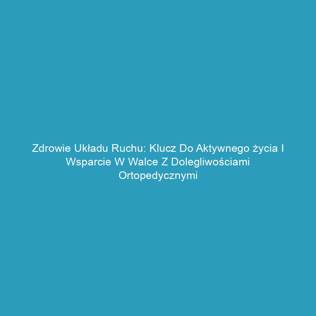 Zdrowie układu ruchu: Klucz do aktywnego życia i wsparcie w walce z dolegliwościami ortopedycznymi