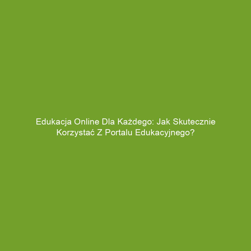 Edukacja online dla każdego: Jak skutecznie korzystać z portalu edukacyjnego?