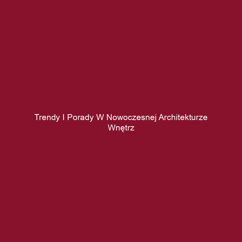 Trendy i porady w nowoczesnej architekturze wnętrz