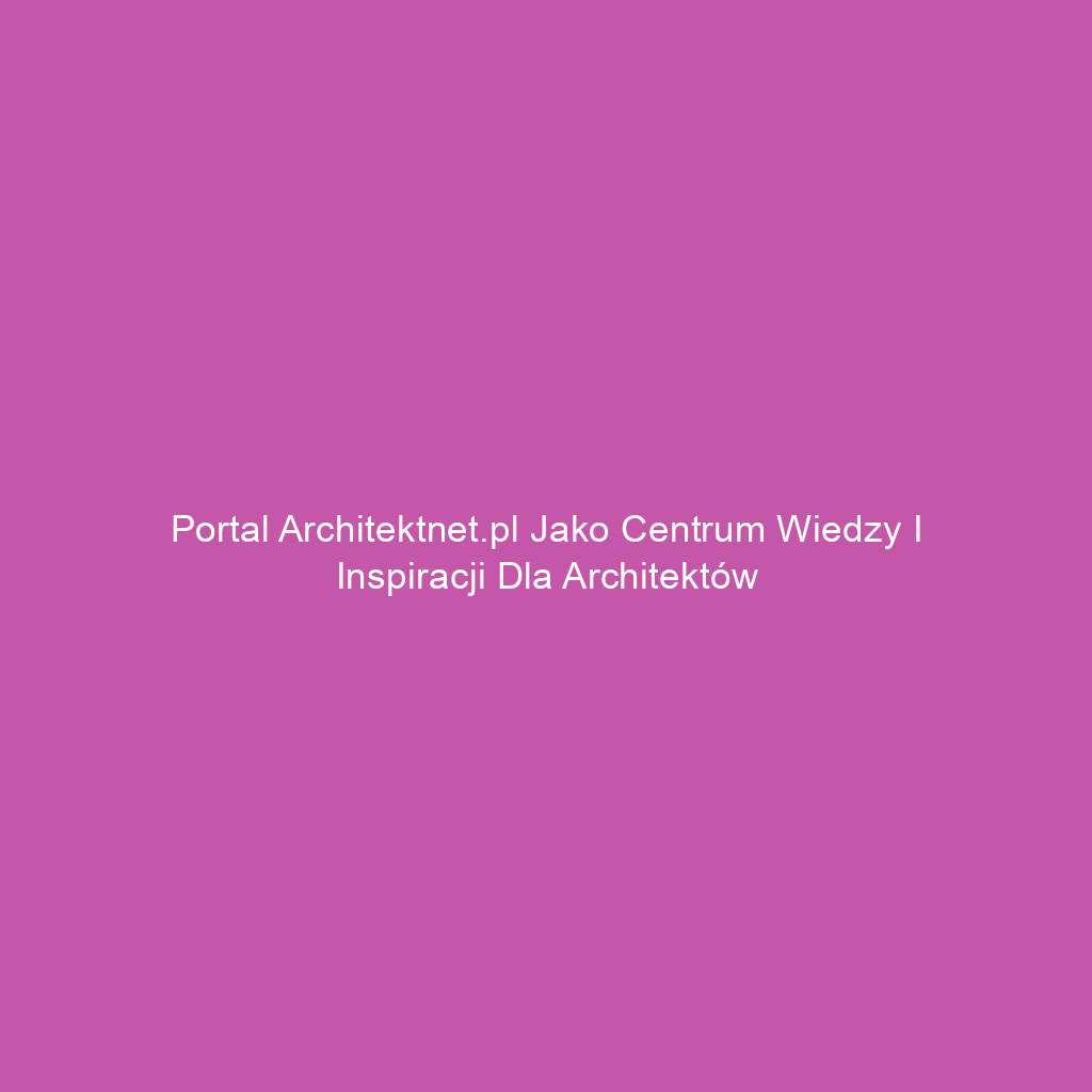 Portal Architektnet.pl jako centrum wiedzy i inspiracji dla architektów