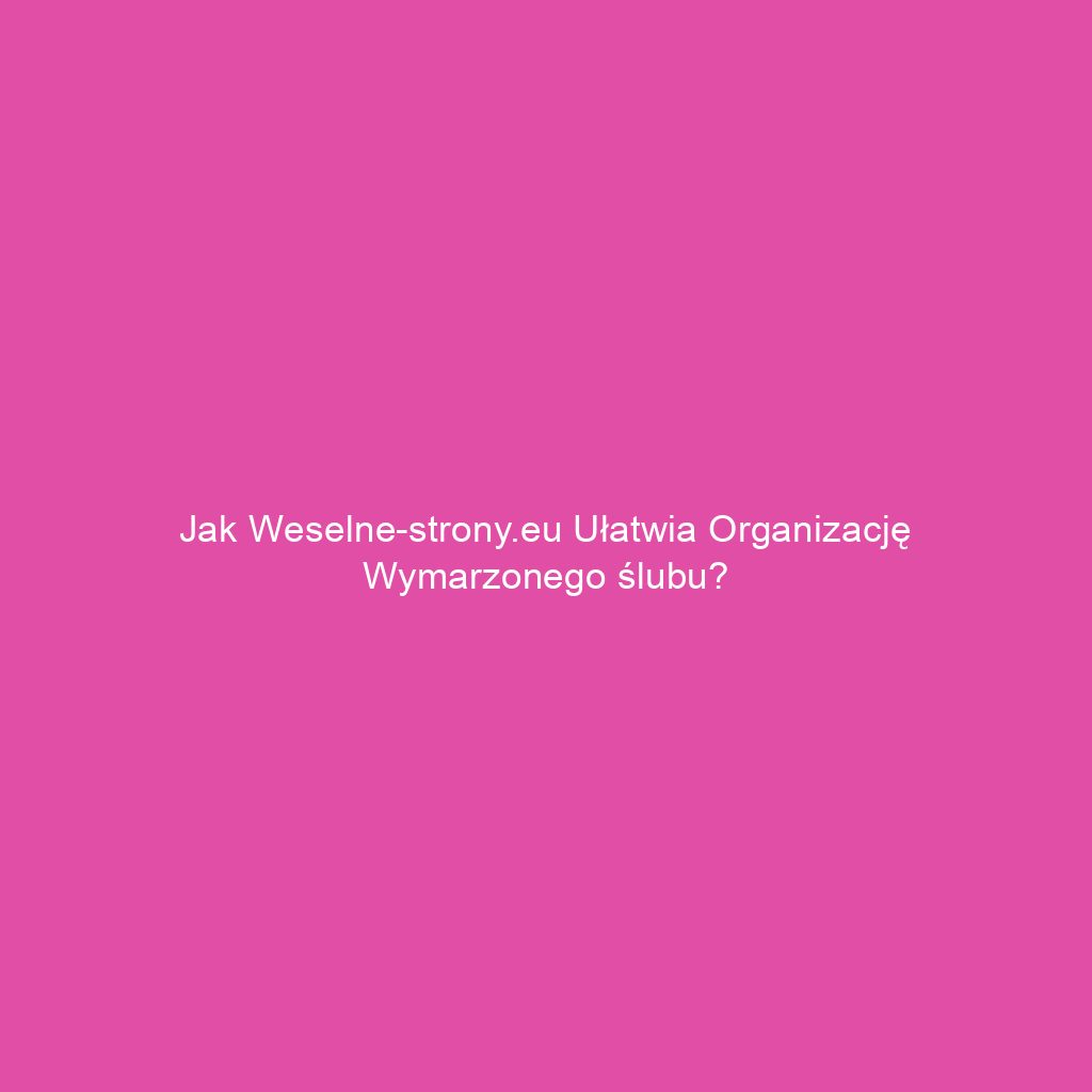 Jak weselne-strony.eu ułatwia organizację wymarzonego ślubu?
